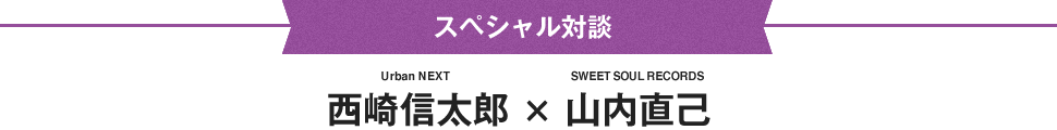スペシャル対談！西崎信太郎（Urban NEXT）×山内直己（SWEET SOUL RECORDS）