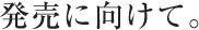 発売に向けて。